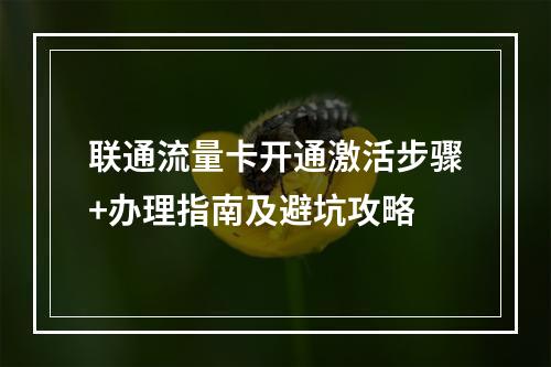 联通流量卡开通激活步骤+办理指南及避坑攻略