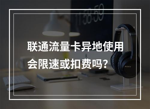 联通流量卡异地使用会限速或扣费吗？