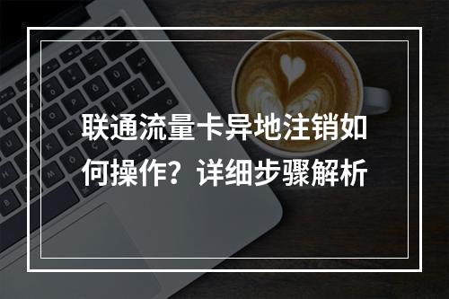 联通流量卡异地注销如何操作？详细步骤解析