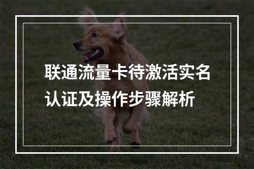 联通流量卡待激活实名认证及操作步骤解析