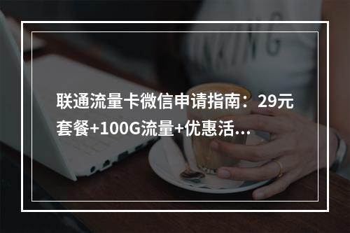 联通流量卡微信申请指南：29元套餐+100G流量+优惠活动