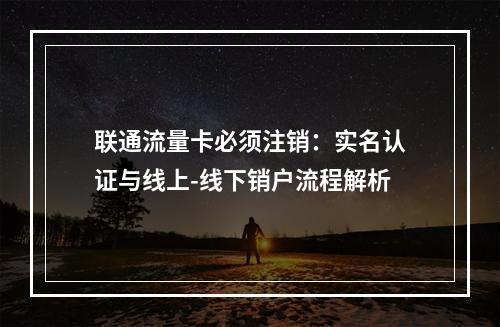 联通流量卡必须注销：实名认证与线上-线下销户流程解析