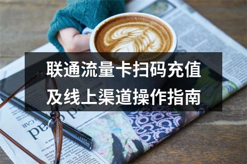 联通流量卡扫码充值及线上渠道操作指南