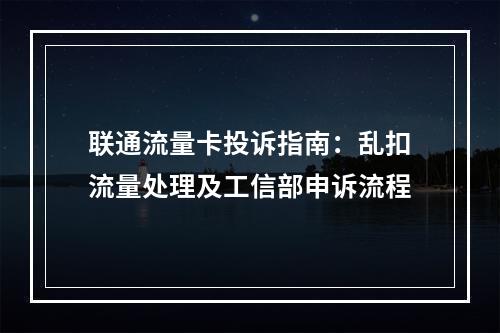 联通流量卡投诉指南：乱扣流量处理及工信部申诉流程