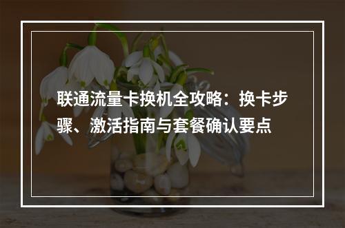 联通流量卡换机全攻略：换卡步骤、激活指南与套餐确认要点