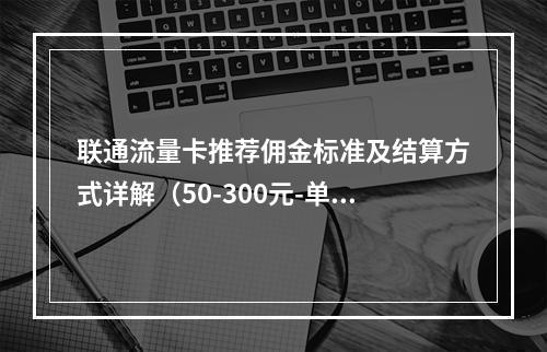 联通流量卡推荐佣金标准及结算方式详解（50-300元-单）