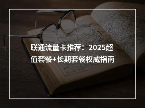 联通流量卡推荐：2025超值套餐+长期套餐权威指南