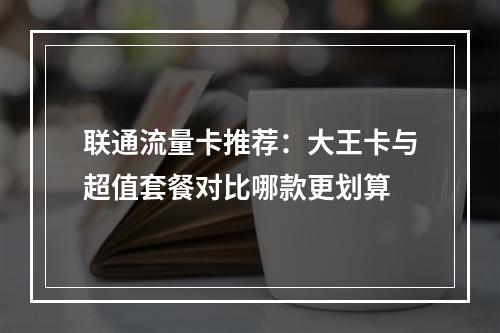 联通流量卡推荐：大王卡与超值套餐对比哪款更划算