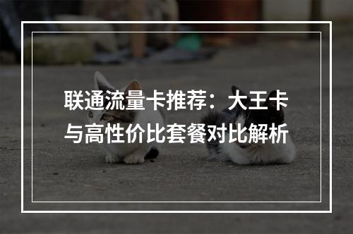 联通流量卡推荐：大王卡与高性价比套餐对比解析