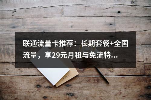联通流量卡推荐：长期套餐+全国流量，享29元月租与免流特权