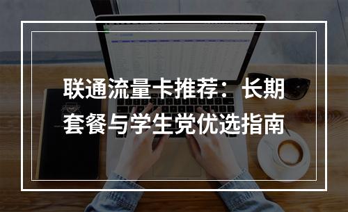 联通流量卡推荐：长期套餐与学生党优选指南