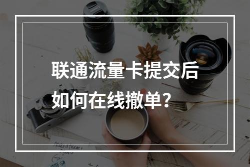 联通流量卡提交后如何在线撤单？
