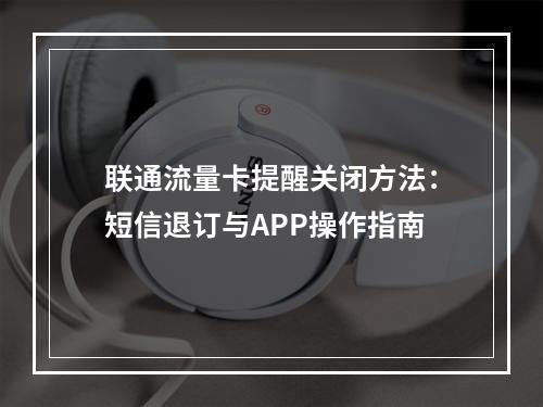 联通流量卡提醒关闭方法：短信退订与APP操作指南