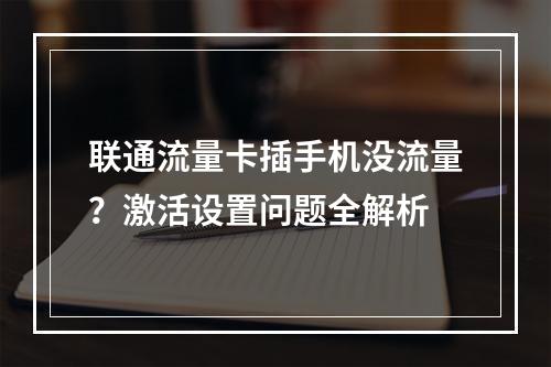 联通流量卡插手机没流量？激活设置问题全解析