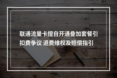 联通流量卡擅自开通叠加套餐引扣费争议 退费维权及赔偿指引