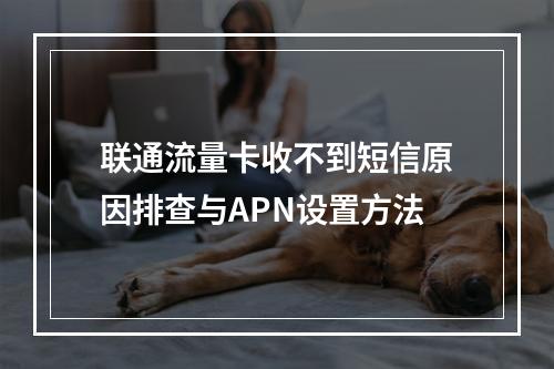 联通流量卡收不到短信原因排查与APN设置方法