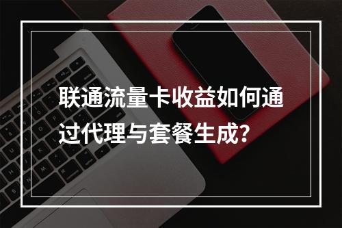 联通流量卡收益如何通过代理与套餐生成？