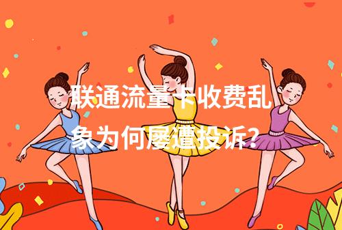 联通流量卡收费乱象为何屡遭投诉？
