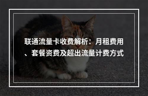 联通流量卡收费解析：月租费用、套餐资费及超出流量计费方式