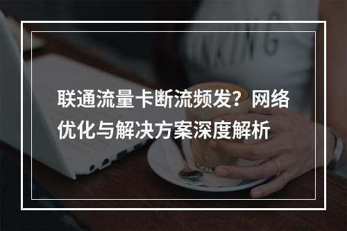 联通流量卡断流频发？网络优化与解决方案深度解析