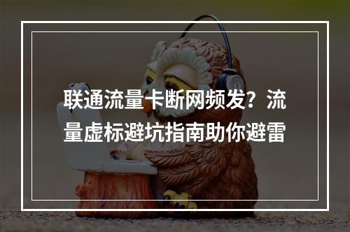 联通流量卡断网频发？流量虚标避坑指南助你避雷