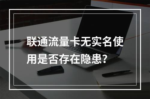 联通流量卡无实名使用是否存在隐患？
