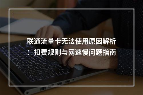 联通流量卡无法使用原因解析：扣费规则与网速慢问题指南