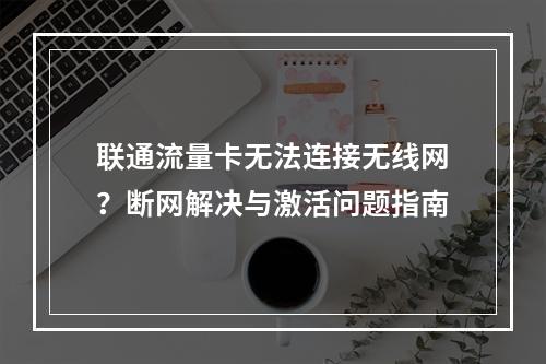 联通流量卡无法连接无线网？断网解决与激活问题指南
