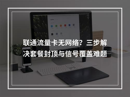 联通流量卡无网络？三步解决套餐封顶与信号覆盖难题