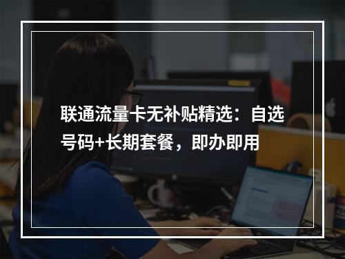 联通流量卡无补贴精选：自选号码+长期套餐，即办即用