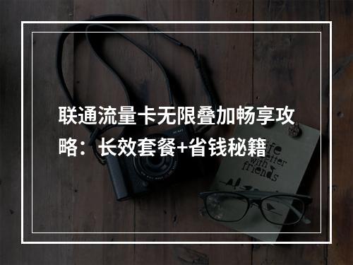 联通流量卡无限叠加畅享攻略：长效套餐+省钱秘籍