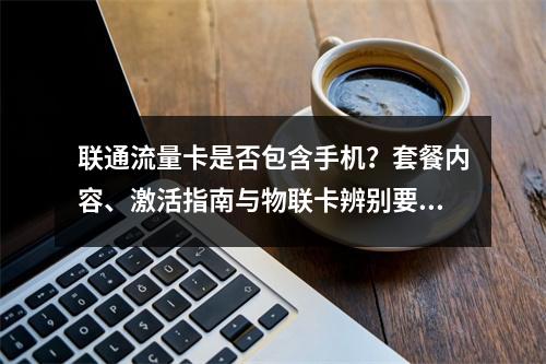 联通流量卡是否包含手机？套餐内容、激活指南与物联卡辨别要点