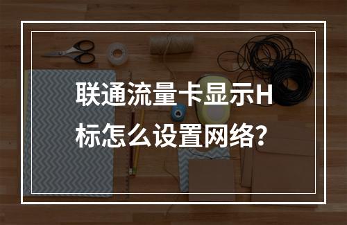 联通流量卡显示H标怎么设置网络？