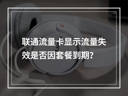 联通流量卡显示流量失效是否因套餐到期？