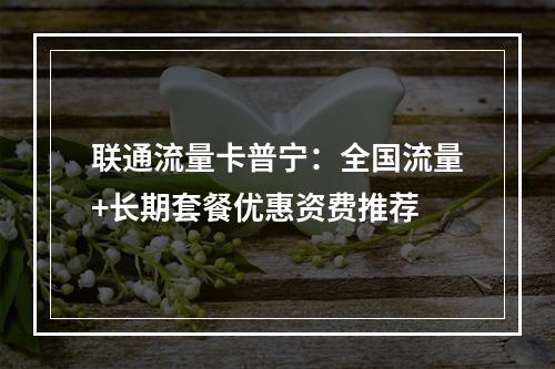 联通流量卡普宁：全国流量+长期套餐优惠资费推荐