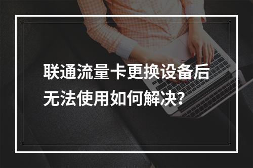 联通流量卡更换设备后无法使用如何解决？