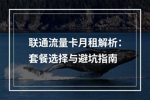 联通流量卡月租解析：套餐选择与避坑指南
