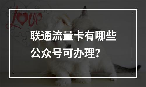 联通流量卡有哪些公众号可办理？