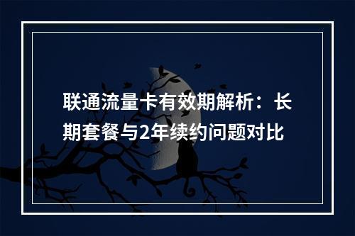 联通流量卡有效期解析：长期套餐与2年续约问题对比