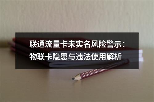 联通流量卡未实名风险警示：物联卡隐患与违法使用解析