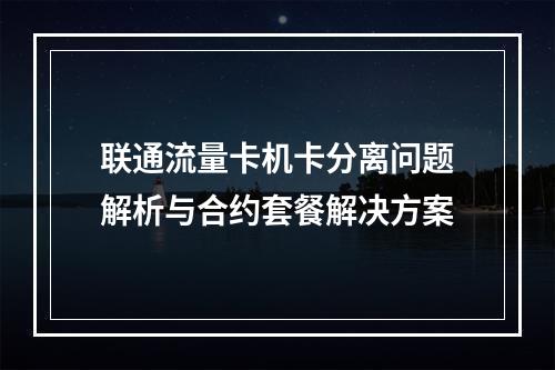 联通流量卡机卡分离问题解析与合约套餐解决方案