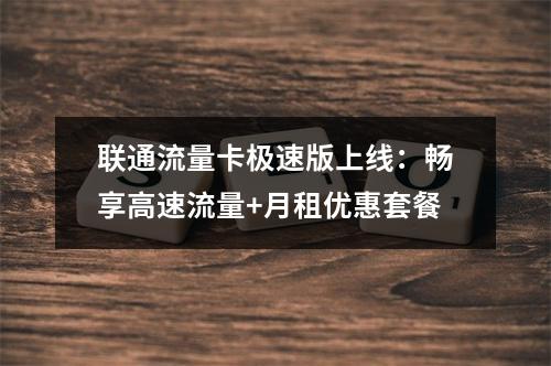 联通流量卡极速版上线：畅享高速流量+月租优惠套餐
