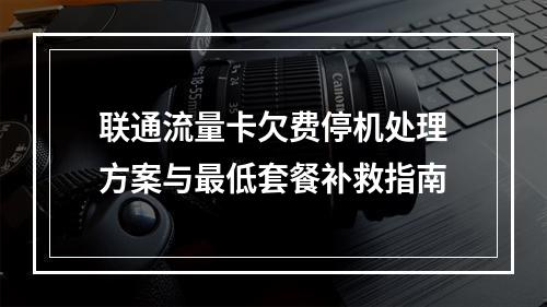 联通流量卡欠费停机处理方案与最低套餐补救指南