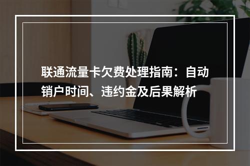 联通流量卡欠费处理指南：自动销户时间、违约金及后果解析