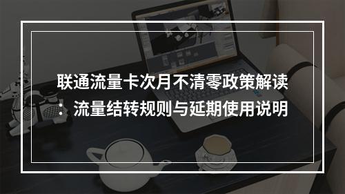 联通流量卡次月不清零政策解读：流量结转规则与延期使用说明