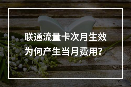 联通流量卡次月生效为何产生当月费用？