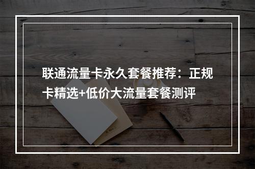 联通流量卡永久套餐推荐：正规卡精选+低价大流量套餐测评