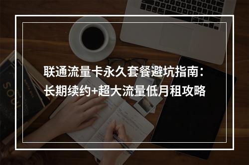 联通流量卡永久套餐避坑指南：长期续约+超大流量低月租攻略