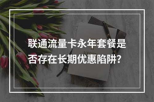 联通流量卡永年套餐是否存在长期优惠陷阱？
