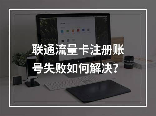 联通流量卡注册账号失败如何解决？